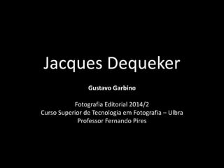 Jacques Dequeker 
Gustavo Garbino 
Fotografia Editorial 2014/2 
Curso Superior de Tecnologia em Fotografia – Ulbra 
Professor Fernando Pires 
 