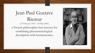 Jean Paul Gustave
Ricœur
(27 February 1913 – 20 May 2005)
a French philosopher best known for
combining phenomenological
description with hermeneutics.
 