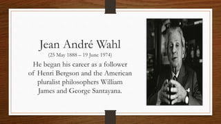Jean André Wahl
(25 May 1888 – 19 June 1974)
He began his career as a follower
of Henri Bergson and the American
pluralist philosophers William
James and George Santayana.
 