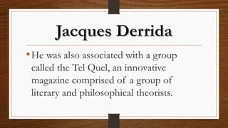 •He was also associated with a group
called the Tel Quel, an innovative
magazine comprised of a group of
literary and philosophical theorists.
 
