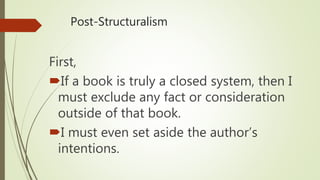 Post-Structuralism
First,
If a book is truly a closed system, then I
must exclude any fact or consideration
outside of that book.
I must even set aside the author’s
intentions.
 