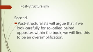 Post-Structuralism
Second,
Post-structuralists will argue that if we
look carefully for so–called paired
opposites within the book, we will find this
to be an oversimplification.
 