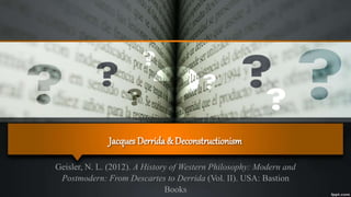 Jacques Derrida & Deconstructionism
Geisler, N. L. (2012). A History of Western Philosophy: Modern and
Postmodern: From Descartes to Derrida (Vol. II). USA: Bastion
Books
 