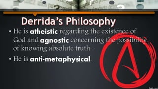 • He is atheistic regarding the existence of
God and agnostic concerning the possibility
of knowing absolute truth.
• He is anti-metaphysical.
 