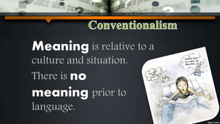 Meaning is relative to a
culture and situation.
There is no
meaning prior to
language.
 