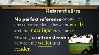 No perfect reference or one-to-
one correspondence between words
and the meanings they confer.
Meaning is
between the writer and
reader.
 