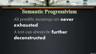 All possible meanings are never
exhausted.
A text can always be further
deconstructed.
 