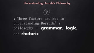 ✘ Three factors are key in
understanding Derrida’s
philosophy – grammar, logic,
and rhetoric.
 