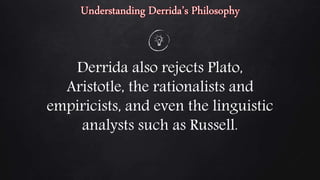 Derrida also rejects Plato,
Aristotle, the rationalists and
empiricists, and even the linguistic
analysts such as Russell.
 