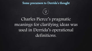 Charles Pierce’s pragmatic
meanings for clarifying ideas was
used in Derrida’s operational
definitions.
 