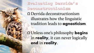 Ω Derrida deconstructionism
illustrates how the linguistic
tradition leads to agnosticism.
Ω Unless one’s philosophy begins
in reality, it can never logically
end in reality.
 