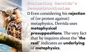 Ω Even considering his rejection
of (or protest against)
metaphysics, Derrida uses
metaphysical
presuppositions. The very fact
that he inquires about the “the
real” indicates an underlying
of metaphysics.
 