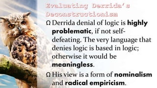 Ω Derrida denial of logic is highly
problematic, if not self-
defeating. The very language that
denies logic is based in logic;
otherwise it would be
meaningless.
Ω His view is a form of nominalism
and radical empiricism.
 