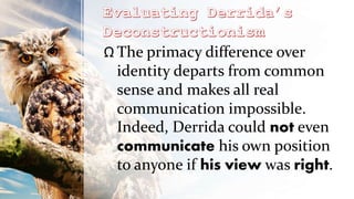Ω The primacy difference over
identity departs from common
sense and makes all real
communication impossible.
Indeed, Derrida could not even
communicate his own position
to anyone if his view was right.
 