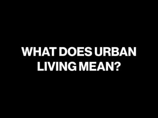 WHAT DOES URBAN
LIVING MEAN?
 
