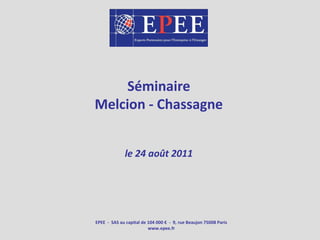 Séminaire Melcion - Chassagne le 24 août 2011 EPEE  -  SAS au capital de 104 000 €  -  9, rue Beaujon 75008 Paris www.epee.fr 