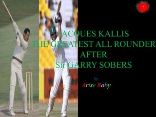 JACQUES KALLIS
THE GREATEST ALL ROUNDER
AFTER
Sir GARRY SOBERS
by

Arise Roby

 
