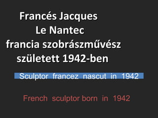 Francés JacquesFrancés Jacques
Le NantecLe Nantec
francia szobrászművészfrancia szobrászművész
született 1942-benszületett 1942-ben
Sculptor francez nascut in 1942
French sculptor born in 1942
 