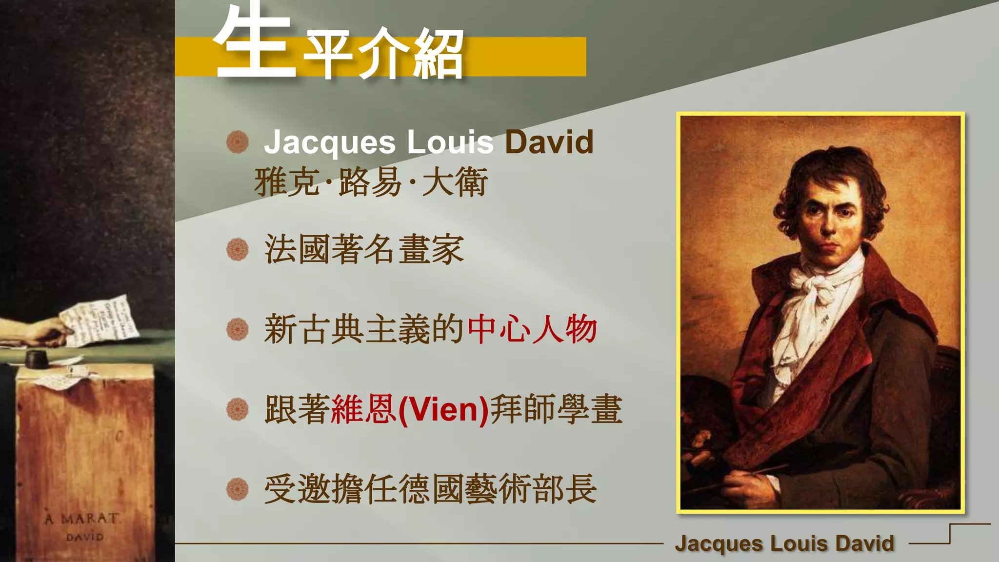 生平介紹
Jacques Louis David
Jacques Louis David
雅克‧路易‧大衛
法國著名畫家
新古典主義的中心人物
跟著維恩(Vien)拜師學畫
受邀擔任德國藝術部長
 