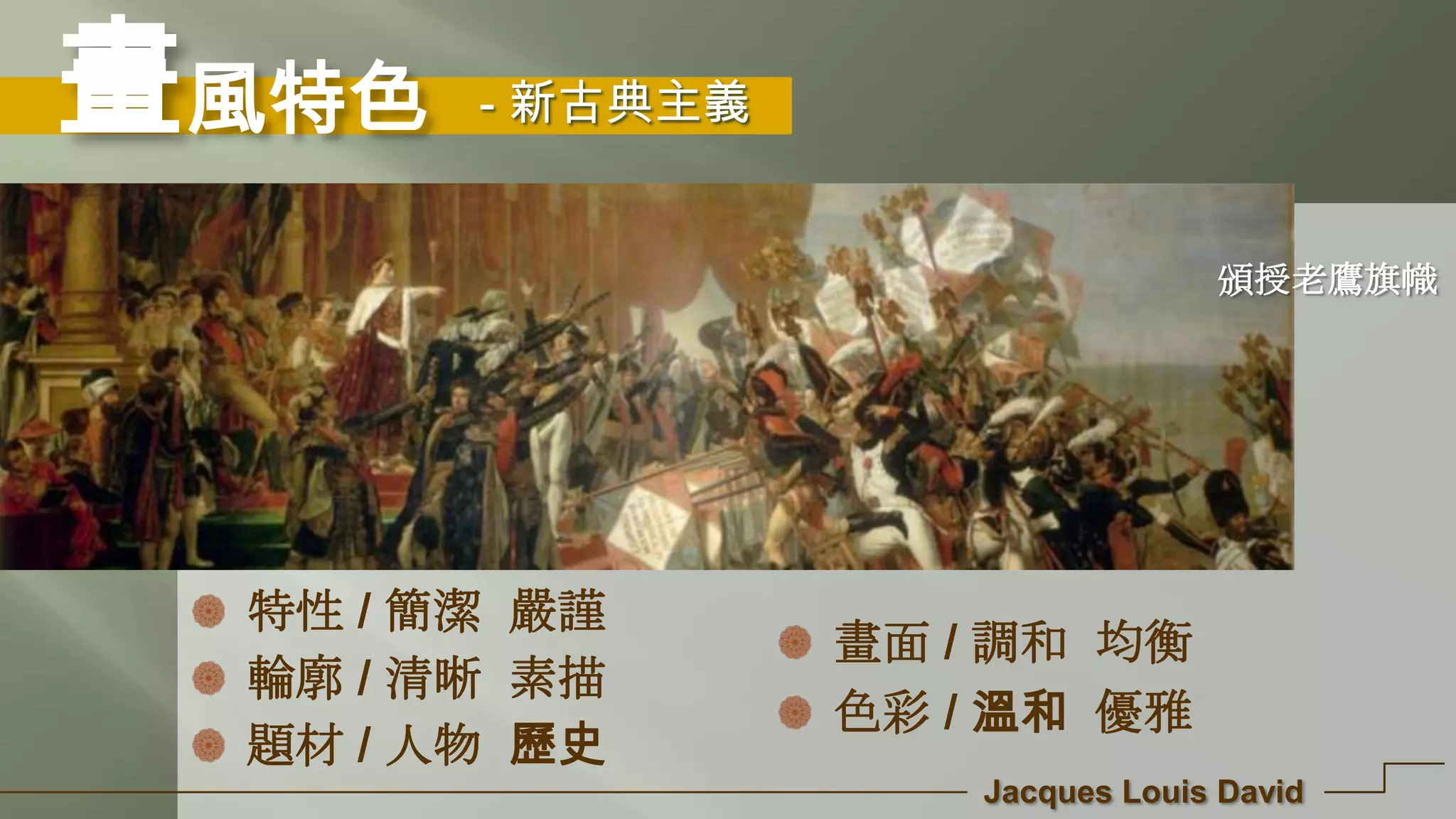 畫風特色
Jacques Louis David
特性 / 簡潔 嚴謹
輪廓 / 清晰 素描
題材 / 人物 歷史
畫面 / 調和 均衡
色彩 / 溫和 優雅
頒授老鷹旗幟
- 新古典主義
 