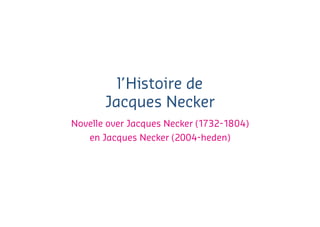 l’Histoire de
Jacques Necker
Novelle over Jacques Necker (1732-1804)
en Jacques Necker (2004-heden)
 