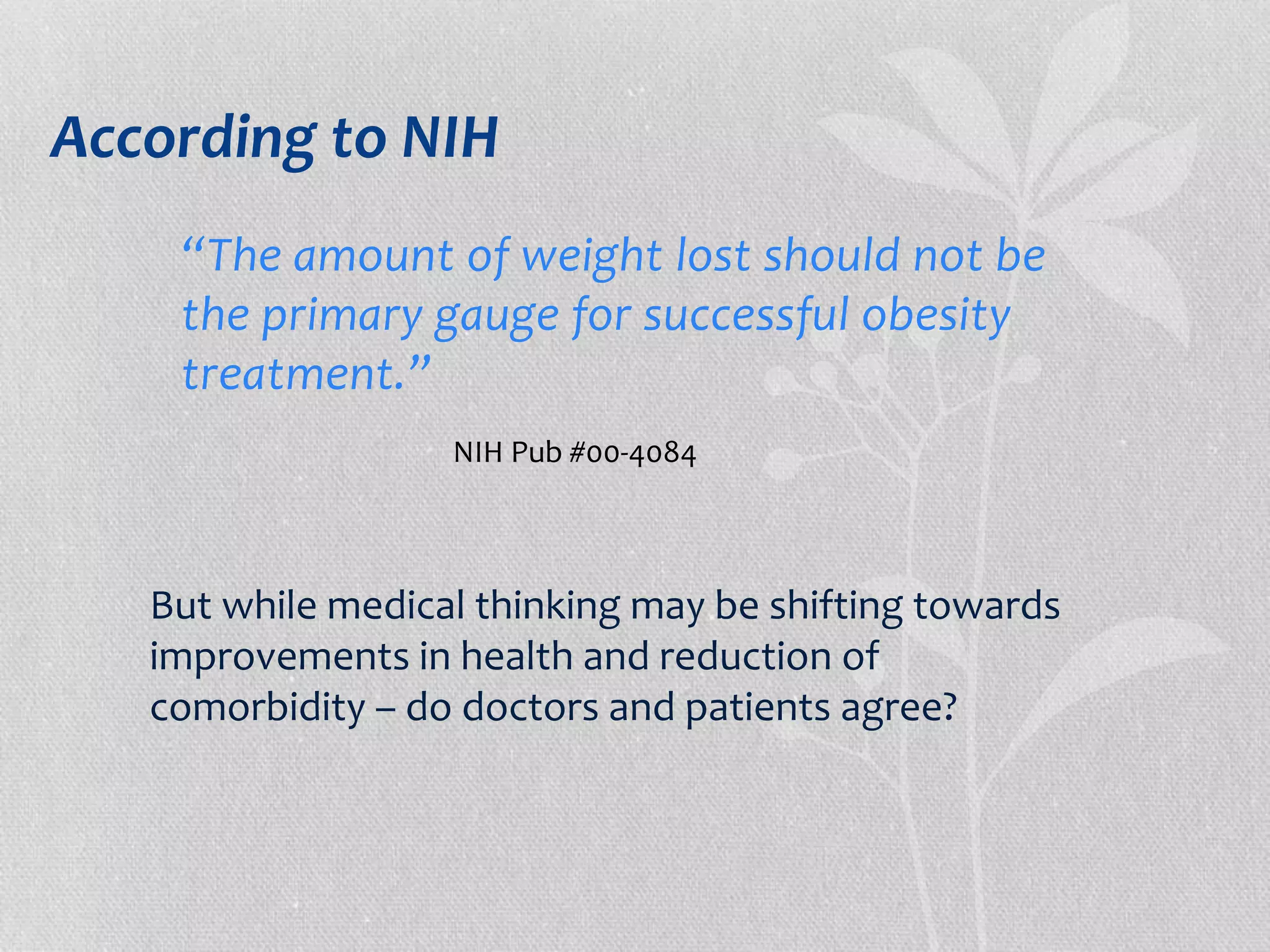 According to NIH 
“The amount of weight lost should not be 
the primary gauge for successful obesity 
treatment.” 
NIH Pub #00-4084 
But while medical thinking may be shifting towards 
improvements in health and reduction of 
comorbidity – do doctors and patients agree? 
 