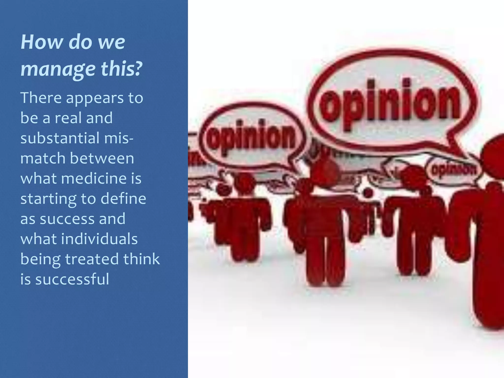 How do we 
manage this? 
There appears to 
be a real and 
substantial mis-match 
between 
what medicine is 
starting to define 
as success and 
what individuals 
being treated think 
is successful 
 