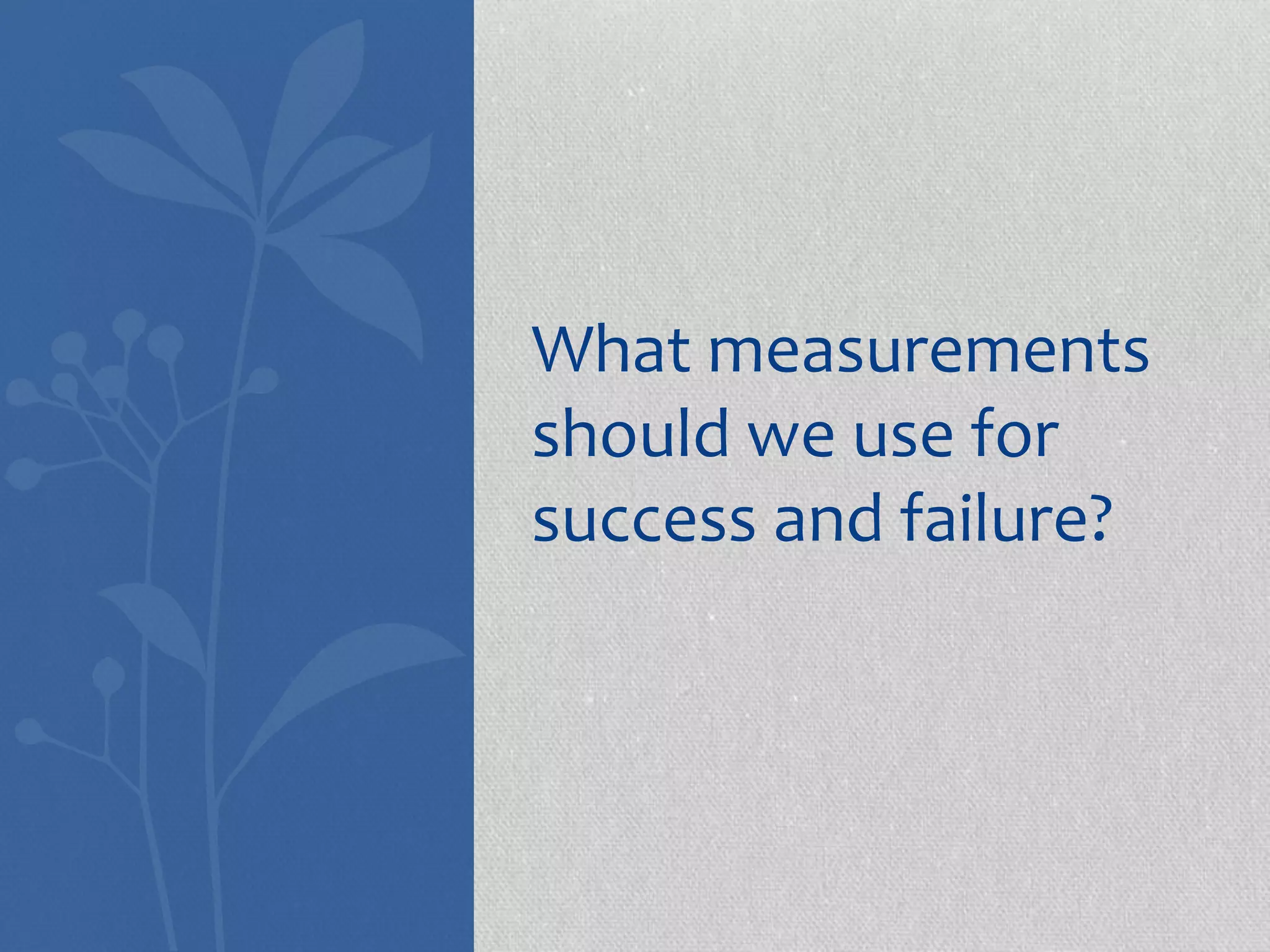What measurements 
should we use for 
success and failure? 
 