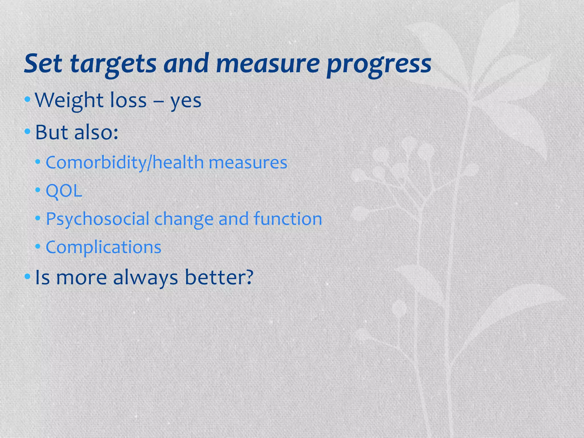 Set targets and measure progress 
•Weight loss – yes 
•But also: 
• Comorbidity/health measures 
• QOL 
• Psychosocial change and function 
• Complications 
• Is more always better? 
 