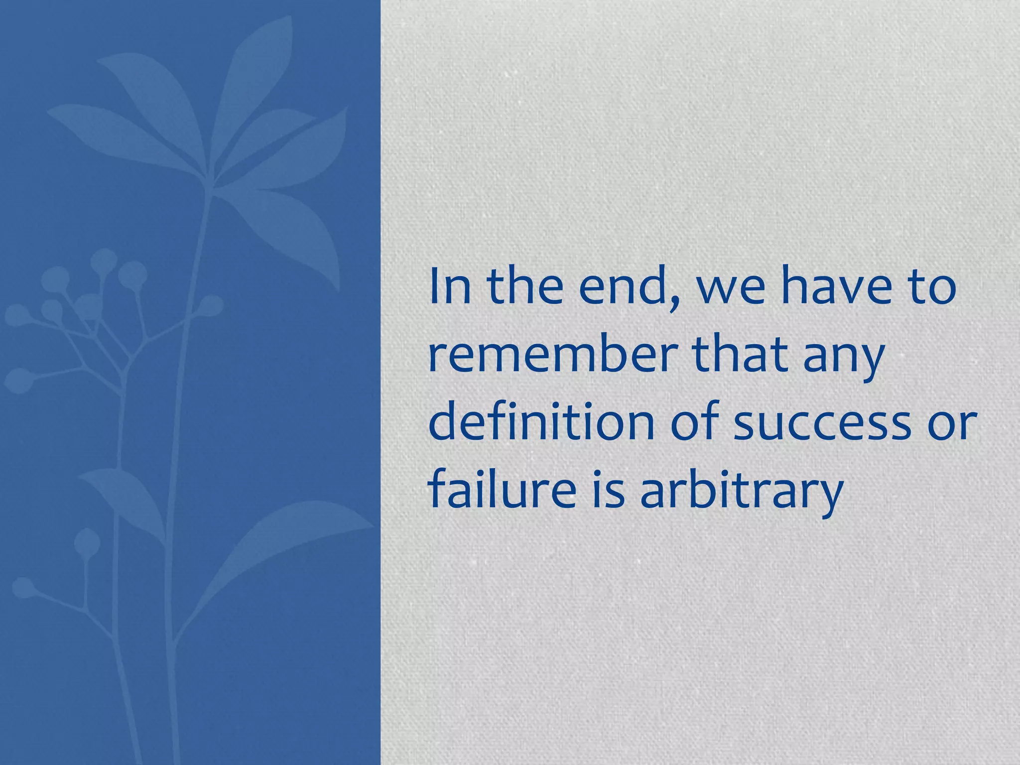 In the end, we have to 
remember that any 
definition of success or 
failure is arbitrary 
 