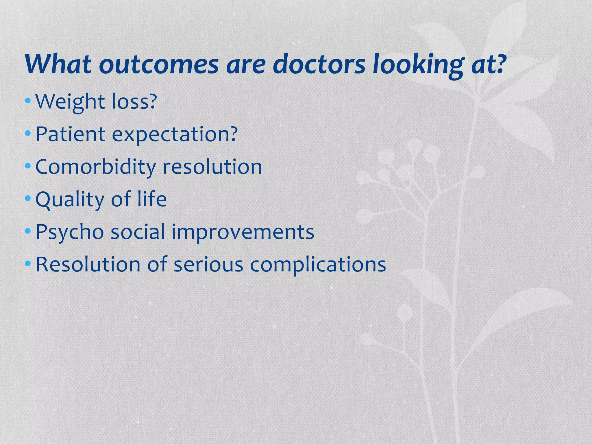 What outcomes are doctors looking at? 
•Weight loss? 
• Patient expectation? 
• Comorbidity resolution 
•Quality of life 
• Psycho social improvements 
•Resolution of serious complications 
 
