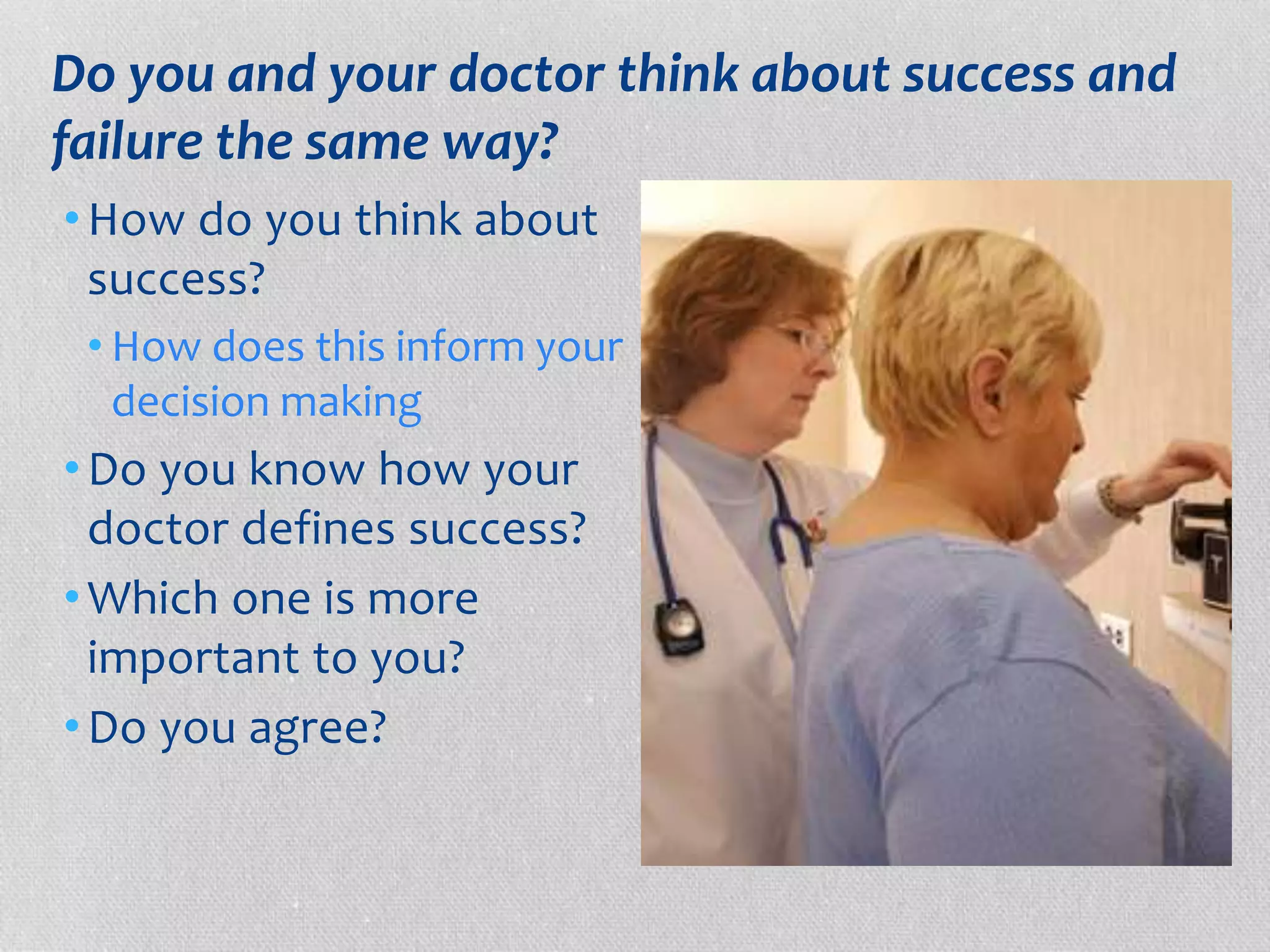 Do you and your doctor think about success and 
failure the same way? 
•How do you think about 
success? 
• How does this inform your 
decision making 
•Do you know how your 
doctor defines success? 
•Which one is more 
important to you? 
•Do you agree? 
 