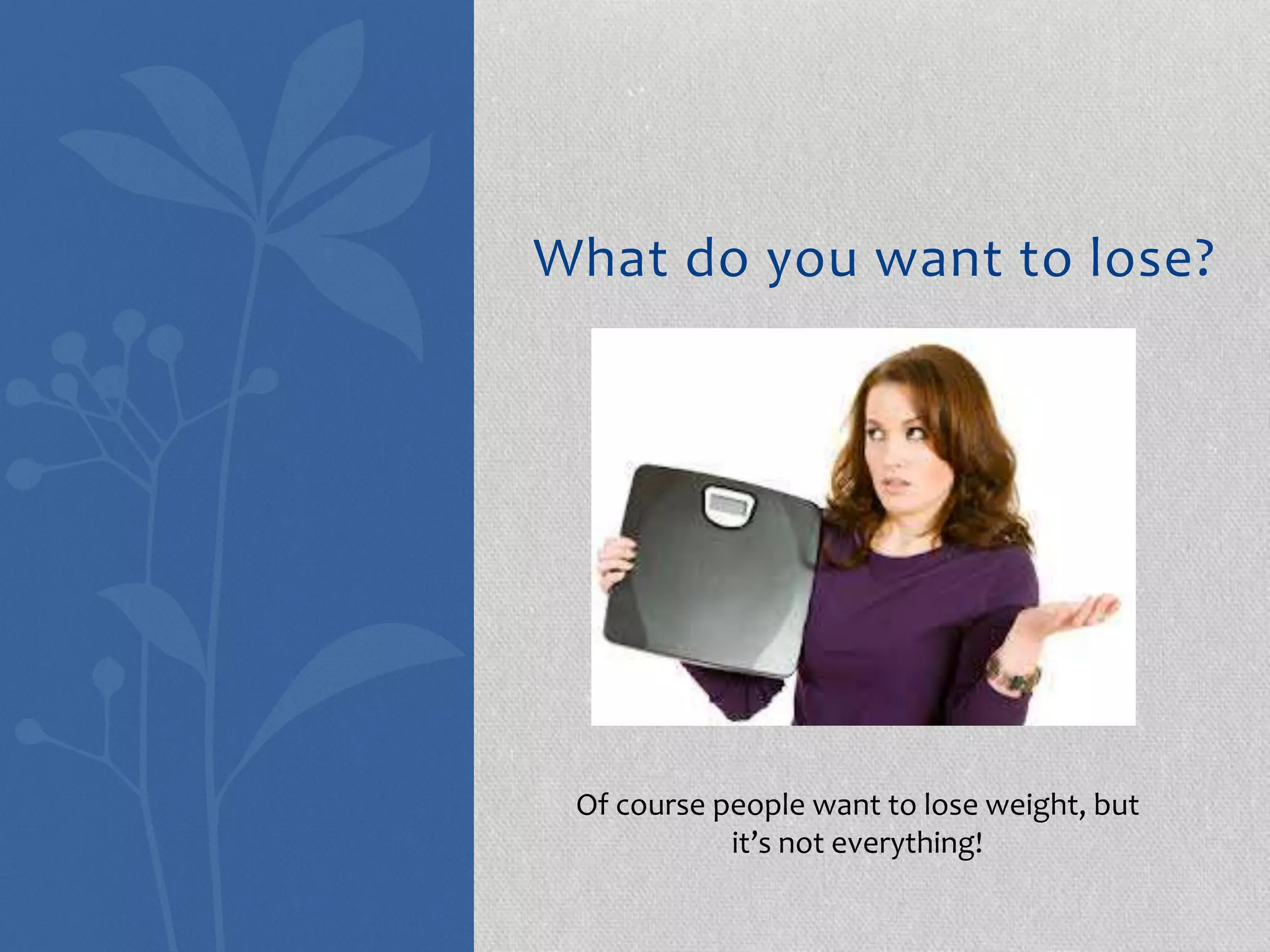 What do you want to lose? 
Of course people want to lose weight, but 
it’s not everything! 
 