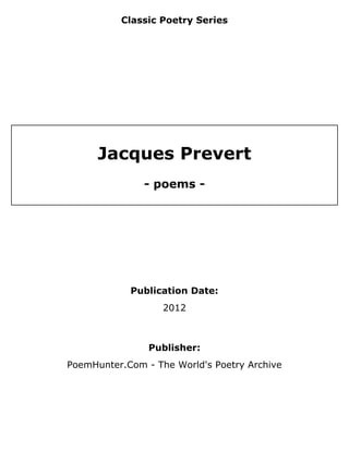 Classic Poetry Series




      Jacques Prevert
               - poems -




            Publication Date:
                   2012



                Publisher:
PoemHunter.Com - The World's Poetry Archive
 