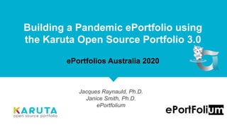 Building a Pandemic ePortfolio using
the Karuta Open Source Portfolio 3.0
ePortfolios Australia 2020
Jacques Raynauld, Ph.D.
Janice Smith, Ph.D.
ePortfolium
 