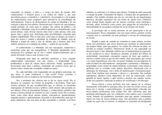 14
concedida, ao homem, a ideia e a crença de dono do mundo. Pelo
conhecimento, o homem passa a ser senhor do objeto e, por suas
descobertas passa a controlá-lo e a dominá-lo. Associando-se a tal acepção
do conhecimento, outra comparece para articular-se na consolidação do
individualismo. Trata-se do deslocamento do campo da liberdade e de sua
restrição à ideia de livre-arbítrio. Deslocada para o interior de cada humano,
saindo portanto, tal como para os antigos, das esferas da política e da
cidadania, a liberdade, como livre-arbítrio apresenta-se despolitizada, como
moral interna, como divisão interior entre mim e mim mesma, entre meu
querer bem e querer mal, delimitada pelas possibilidades colocadas pela
própria culpabilidade. Não se trata mais, como para os antigos, de vencer o
jugo dos tiranos e manter a plenitude da condição de cidadão, nem de
dominar a tirania da carne e sim, de afirmar que o homem, pelo livre
arbítrio, promove-se à condição de senhor — senhor de sua escolha.
O conhecimento e a liberdade, em tais concepções, emprestam à
autonomia como que sua transparência. A liberdade interpretada como
autonomia leva qualquer um de nós a repetir desprevenidamente que a
minha liberdade começa onde termina a tua.
Oxigenada pela ideia de indivíduo autônomo e livre, erigindo
subjetividades consonantes com tais valores, a modernidade toma
problemática a ideia de valores éticos universais. Funda, igualmente, a
dissociação entre ética e política, instituindo um contrato social, que se
mostra como o drama das sociedades complexas atuais.
Se, cada indivíduo vem resguardado em sua própria autonomia, em
que bases se pode estabelecer a vida social? Como conciliar o
individualismo com as exigências da existência comunitária?
Ora, a produção das ciências não se dá no vácuo social. Ela se
demarca, ao contrário, nos limites da geografia e da história. Nada mais
correto, portanto, do que reconhecermos que, as ciências se encontram
impregnadas do histórico-social e político, tendo mesmo sido gestadas no
seu interior. Fruto do pensamento humano, o conhecimento científico não
possui a unívoca direção de construir ou criar o mundo social. Ele se mostra,
antes, como efeito desse mesmo mundo, colocando-se, paradoxalmente,
enquanto procura e aprisionamento, buscando os desconhecidos, para que os
possa domesticar, não sem antes ter-lhes auscultado e extraído, com bons
15
métodos, as confissões e os soluços mais íntimos. Vontade de saber associada
à vontade de poder. Construidor de objetos, o homem lhes dá igualmente os
sentidos. Tais sentidos circulam, por sua vez, em torno de sua megalomania
narcísica, devendo sustentá-lo em sua ilusão de sujeito livre, celebrá-lo
como normal diante daquilo que ele mesmo construiu como patológico,
devendo, afinal, instituí-lo como centro, para apagar-lhe da consciência a
miserabilidade de sua própria condição de ser do mundo e do tempo.
A psicologia não se isenta, portanto, de tais apreciações e de tal
funcionamento. Nossa intimidade com seu corpo teórico, permite revelar
o quanto tem se constituído em uma produção a serviço da normatização
do social.
Erigida a partir da vontade de constituir-se como ciência, revelou,
desde seus primórdios, que estava disposta por sacrificar ao reducionismo
seu próprio objeto, para que pudesse, no cenário das ciências de então, ser
elevada ao estatuto científico. Demonstrou, desde aí, sua capacidade em
dissociar meios e fins, adotando critérios que se fundamentam na expressão:
os fins justificam os meios. Instalou-se, portanto, já dentro dos limites da
modernidade, construindo concepções capazes de dizer que espécies o
universo contém como as que ele não contém. Suas teorizações, que vieram
a se tornar hegemônicas, têm sido, em geral, fundadas nos pressupostos do
cultivo/cultura do individualismo. Apregoando a autonomia, a liberdade, a
propriedade, como valores do sujeito moderno, a psicologia, como ciência e
profissão tem se revelado como prática discursiva sintonizada com as
ideologias de dominação, com a ânsia de padronização e homogeneização,
como fonte legítima para instaurar o desvio e o desviante. Sua tradição
reprodutora, aponta-a como depositária de ecos da conservação, como
guardiã da moral vigente, a qual auxilia a inculcar nos sujeitos sociais,
desde sua expansão e aplicação às práticas da socialização e da educação.
Nossa ciência e nossa profissão tem sido capazes de se reforçar
mutuamente, colocando-se uma para outra, tal como em círculo vicioso, que
busca em si mesmo a autoconfirmação. As perplexidades colocadas por
nossa prática profissional, nem sempre têm sido suficientes para que
permitam interrogações que, nos conduzam a uma ruptura com o consenso
social, firmado em parâmetros orientados para que apenas construamos
muros em tomo de nossas próprias casas, sem atentarmos para a própria
cidade nas quais elas se inserem. A cidadania se transmuta em desfigurado
 