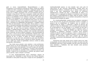 16
apelo as nossas responsabilidades. Responsabilizamos a todos.
Conseguimos, já, nos amortecer na posição de vítimas. Vítimas da violência
e inépcia dos outros, restando-nos meramente a indignação quando vemos
nossos interesses e patrimônios aviltados e perdidos. Conduta moral, de
acordo com os códigos, convenções e leis; isto nós reclamamos para que a
sociedade se faça possível. Não temos conseguido, contudo, para além de
vislumbrar, nos orientar e sustentar pela visão de um outro plano, no qual se
gestam as possibilidades de tais violências. Lutamos contra efeitos, nos
armamos e nos protegemos, nos colocamos como legais e convencionais
mas, em nossas práticas, e isso nós conhecemos bem, temos um convívio
direto e concreto com toda a nossa maestria em transformar o injusto em
legal, o sofrimento em culpabilidade individualizada, o verdadeiro infrator
em vítima do imerecimento e da revolta alheia. Nossas práticas e o nosso
saber se encontram maculados pela tendência em desconcretizar o humano,
concebendo-o como entidade exclusivamente interiorizada, regulada por
pulsões, que, tal como força da natureza, delimitam como naturais a
bondade e a maldade humanas. Falamos sobre a construção do homem, mas
nossa tendência, como sabemos, é julgá-lo como nascendo relativamente
pronto, sendo que, em nossos silêncios, adotamos a visão discriminadora de
que o bom e o mau já nascem feitos. Estranhamente, elegemos para o polo
negativo de nossas avaliações, aqueles seres humanos que se mostram mais
diferentes de nós: os negros, os pobres etc. Nossas interpretações e
diagnósticos, no mais das vezes, precisariam de uma ação desveladora,
como se uma mão forte lhes tirasse a máscara de Ciência, deixando a nu e
ao cru, aquilo que vestido de legitimidade, mostra-se cozido na cultura
ideologizada e individualista.
Sim, desde nossas posições como cientistas e como profissionais,
estamos imersos na crise da modernidade. Crise que se revela por algumas
destas caracterizações acima apontadas. Crise que foi capaz, por outro lado,
de reconhecer a agonia de tais concepções e, revelá-las como presunções
oriundas da necessidade de consolidar, frente a experiência da morte e da
finitude, a noção de um eu-todo-poderoso e abstrato, que pudesse manter
cativas a paixão, a ação, a emoção e a invenção.
O tema interdisciplinaridade parece materializar aspectos da
mencionada crise. Embalando os atuais discursos das Ciências Humanas,
colocando-se como ponta de lança para a criação de novos paradigmas, a
17
interdisciplinaridade aparece, no meu entender, mais como grito de
sobrevivência do que convicção epistemológica. Tomada desde seus
desdobramentos práticos, constatamos que as ciências tratam agora de
reunir o que antes fragmentaram, pela adoção de referenciais
multidiscursivos, tomando por base a complexidade do objeto a ser
estudado, como se a agregação de múltiplos se constituísse como suficiente
para totalizar a visão/compreensão do objeto. Nada nos garante, contudo,
que tal empreendimento possa vir a se constituir como pretensa evolução do
refinamento das estratégias da captura.
Se a interdisciplinaridade, contudo, possa ser proposta e praticada à
luz de uma nova ética, da qual seria representante concreta e exemplar, se
apoiar-se não na simplificação do complexo, mas ao contrário, na
complexificação do simples, se representar a difusão de interesses que
cultivam os valores da solidariedade, se for construída a partir da noção não
do eu-todo-poderoso, mas da alteridade, se se constituir em base para a
criação de uma voz e vontade poderosa contra as injustiças sociais, se
conseguir, transformar o sentido do INTER, para além das fronteiras
disciplinares e acadêmicas, auxiliando a instaurar, nesses perigosos
caminhos do Brasil, no lugar da esperança, a busca e a procura ativas, se
conseguir explicar a fome, a vergonha do faminto e do desempregado, a
patologia do exibicionismo, desde outras acepções que não aquelas
vinculadas à meritocracia individualizante, então, sim, podemos pensar em
dar as mãos.
Dormiremos mais tarde, porque nossos corações sentir-se-ão, então,
acompanhados, não tão temerosos da noite, do tempo e da morte, não mais
deslumbrados pelas luzes e pelas claridades, não mais cativos das ilusões da
razão iluminada e, finalmente, não mais alocados como prováveis
clandestinos no mundo.
 