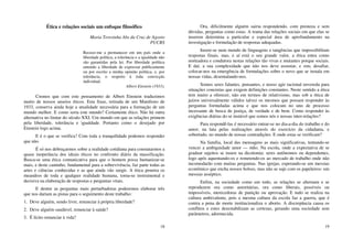 18
Ética e relações sociais um enfoque filosófico
Maria Teresinha Abs da Cruz de Agosto
PUCRS
Recuso-me a permanecer em um país onde a
liberdade política, a tolerância e a igualdade não
são garantidas pela lei. Por liberdade política
entendo a liberdade de expressar publicamente
ou por escrito a minha opinião política, e, por
tolerância, o respeito à toda convicção
individual.
Albert Einstein (1933).
Cremos que com este pensamento de Albert Einstein traduzimos
muito de nossos anseios éticos. Esta frase, retirada de um Manifesto de
1933, conserva ainda hoje a atualidade necessária para a formação de um
mundo melhor. E como seria este mundo? Certamente ético. Não há outra
alternativa no limiar do século XXI. Um mundo em que as relações primem
pela liberdade, tolerância e igualdade. Portanto como o desejado por
Einstein logo acima.
E é o que se verifica? Com toda a tranquilidade podemos responder
que não.
É só nos debruçarmos sobre a realidade cotidiana para constatarmos a
quase inoperância dos ideais éticos no confronto diário da massificação.
Busca-se uma ética comunicativa para que o homem possa humanizar-se
mais, e deste caminho, fundamental para a sobrevivência, faz parte todas as
artes e ciências conhecidas e as que ainda vão surgir. A ética penetra os
meandros de toda e qualquer realidade humana, torna-se instrumental e
decisiva na elaboração de respostas e perguntas vitais.
E dentre as perguntas mais perturbadoras poderemos elaborar três
que nos dariam as pistas para o seguimento deste trabalho:
1. Deve alguém, sendo livre, renunciar à própria liberdade?
2. Deve alguém saudável, renunciar à saúde?
3. É lícito renunciar à vida?
19
Ora, dificilmente alguém sairia respondendo, com presteza e sem
dúvidas, perguntas como estas. A trama das relações sociais em que elas se
inserem determina a particular e especial área de aprofundamento na
investigação e formulação de respostas adequadas.
Insere-se num mundo de linguagens e tangências que impossibilitam
respostas finais, mas, e aí está o seu grande valor, a ética entra como
norteadora e condutora nestas relações tão vivas e mutantes porque sociais.
E daí, a sua complexidade que não nos deve assustar, e sim, desafiar,
colocar-nos na emergência de formulações sobre o novo que se instala em
nossas vidas, desentalando-nos.
Somos seres falantes, pensantes, e nosso agir racional envereda para
situações concretas que exigem definições constantes. Neste sentido a ética
tem muito a oferecer, não em termos de relativismo, mas sob a ótica de
juízos universalmente válidos talvez os mesmos que possam responder às
perguntas formuladas acima e que nos colocam no uno de processo
incessante de busca de justiça, de verdade e de bem. Como responder às
exigências diárias do se instável que somos nós e nossas inter-relações?
Para respondê-las é necessário entrar-se no dia-a-dia do trabalho e do
amor; na luta pelas realizações através do exercício da cidadania, e
sobretudo, no mundo de nossas contradições. E onde estas se verificam?
Na família, local das mensagens as mais significativas, tentando-se
vencer a ambiguidade amor — ódio. Na escola, onde a expectativa de se
graduar sujeitos se insere na dicotomia: seres autônomos ou dependentes,
logo após aquentando-os e remetendo-os ao mercado de trabalho onde não
incomodarão com muitas perguntas. Nas igrejas, esperando-se um messias
econômico que encha nossos bolsos, mas não se suje com os papeleiros: um
messias asséptico.
Enfim, na sociedade como um todo, as relações se alternam e se
reproduzem ora como autoritárias, ora como liberais, possíveis ou
impossíveis, merecedoras de punição ou aprovação. E tudo se realiza na
cultura ambivalente, pois a mesma cultura da escola faz a guerra, que é
contra a pena de morte institucionaliza o aborto. A discrepância causa os
conflitos e estes desestabilizam as certezas, gerando uma sociedade sem
parâmetros, adormecida.
 