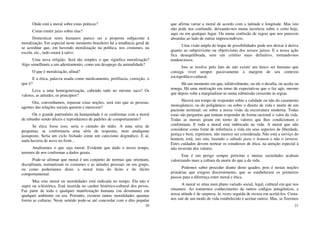 20
Onde está a moral sobre estas práticas?
Como emitir juízo sobre elas?
Domesticar seres humanos parece ser a proposta subjacente à
moralização. Em especial neste momento brasileiro há a tendência geral de
se acreditar que, em havendo moralização na política, nos costumes, na
escola, etc., tudo estará à salvo.
Uma nova religião. Será tão simples o que significa moralização?
Algo semelhante a um adestramento, como um desapego da animalidade?
O que é moralização, afinal?
E a ética, palavra usada como medicamento, profilaxia, correção, o
que é?
Leva a uma homogeneização, cabendo tudo no mesmo saco? Os
valores, as atitudes, os princípios?
Ora, convenhamos, repassar estas noções, será isto que as pessoas,
agentes das relações sociais querem e merecem?
Ou o grande patrimônio da humanidade é se conformar com a moral
de rebanho sendo dóceis e reprodutores de padrões de comportamento?
Se ética fosse isso, seria o cúmulo do tédio. A uma série de
perguntas, se conformaria uma série de respostas, num amálgama
justaposto. Seria um ciclo fechado como um catecismo dogmático. E aí,
nada haveria de novo no front...
Analisemos o que seja moral. Evidente que dado o nosso tempo,
teremos de nos conformar a dados gerais.
Pode-se afirmar que moral é um conjunto de normas que orientam,
disciplinam, normatizam os costumes e as atitudes pessoais ou em grupo,
ou como poderíamos dizer, a moral trata do lícito e do ilícito
comportamental.
Mas esta moral ou moralidades está radicada no tempo. Ela não é
supra ou a-histórica. Está inserida no caráter histórico-cultural dos povos.
Faz parte de toda e qualquer manifestação humana (ou desumana) em
qualquer ambiente ou era. Portanto, existem tantas moralidades quantas
forem as culturas. Neste sentido pode-se até concordar com o dito popular
21
que afirma variar a moral de acordo com a latitude e longitude. Mas isto
não pode nos confundir, deixando-nos numa incerteza sobre o certo hoje,
aqui ou em qualquer lugar. Ou numa confusão de regras que nos parecem
absurdas ao lado de outras imprescindíveis.
Uma visão ampla do leque de possibilidades pode nos deixar à deriva
quanto ao subjetivismo ou objetivismo dos nossos juízos. E a nossa ação
fica desequilibrada, sem um critério mais definitivo, tornando-nos
tendenciosos.
Isto se resolve pelo fato de não existir um único ser humano que
consiga viver sempre passivamente à margem de seu contexto
sociopolítico-cultural.
Há um momento em que, infalivelmente, ou ele o desafia, ou aceita ou
renega. Há uma motivação em torno de expectativas que o faz agir, mesmo
que depois volte a marginalizar-se numa submissão crescente às regras.
Haverá um tempo de responder sobre a validade ou não do casamento
monogâmico; ou do poligâmico; ou sobre o direito de vida e morte de um
paciente terminal; ou sobre a nossa visão da escravatura moderna. Todas
estas são perguntas que tentam responder de forma racional o valor da vida.
Todas as morais giram em torno de valores que lhes condicionam e
conformam. E toda a moral está imbricada na vida. A moral que não
considerar como fonte de referência a vida em seus aspectos de liberdade,
justiça e bem, repetimos, não merece ser considerada. Não está a serviço do
homem, está, isto sim, fazendo o sábado para o homem e não o inverso.
Estes cuidados devem nortear os estudiosos de ética, na atenção especial à
não inversão dos valores.
Este é um perigo sempre próximo e muitas sociedades acabam
valorizando mais a cultura da morte do que a da vida.
Podemos saber proceder diante deste quadro, pois é nestas noções
primárias que exigem discernimento, que se estabelecem os primeiros
passos para a diferença entre moral e ética.
A moral se situa num plano variado social, legal, cultural em que nos
situamos. Ao tomarmos conhecimento de outros códigos antagônicos, a
nossa atitude é de surpresa, às vezes seguida de recusa em aceitá-los. Custa-
nos sair de um modo de vida estabelecido e aceitar outros. Mas, se fizermos
 