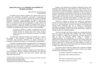 48
Doença dos nervos: o ser trabalhador como definidor da
identidade psicológica1
Maria da Graça Corrêa Jacques2
UFRGS/PUCRS
O trabalho tem por objetivo propiciar uma reflexão sobre parte do
cotidiano dos ambulatórios psiquiátricos, destacando a compreensão da
doença dos nervos como uma queixa subjetiva que remete à identidade
definitória do humano. O texto contempla uma análise a partir de três
dimensões: associação trabalho/sofrimento presente na representação
coletiva: os sintomas descritos por um trabalhador e a análise teórica com
base na Psicanálise a partir dos trabalhos de Jurandir Freire Costa. A
justaposição dessas três dimensões permite melhor articular e compreender
o cotidiano dos ambulatórios que prestam serviços à classe trabalhadora.
A memória do trabalho é o sentido, é a justificação de toda uma
biografia. Quando o sr. Amadeo fecha a história de sua vida, qual o
conselho que dá? De tolerância para com os velhos, tolerância
mesmo com aqueles que se transviaram na juventude: “Eles também
trabalharam”.3
A escolha deste trecho para introduzir estas reflexões tem o objetivo
de assinalar o valor conferido à capacidade de trabalho e ao ser
trabalhador como elementos definitórios de grande significação na
construção da identidade psicológica e na configuração do psicopatológico.
A questão da identidade reporta a pergunta Quem és? O cotidiano da
resposta não traz certezas sobre seu conteúdo. Ao contrário. O emprego
popular do termo é tão variado e o contexto conceptual tão amplo que, ao
contrário de certezas, aponta para imprecisões.
O mesmo em relação ao trabalho, vocábulo controvertido desde sua
origem etimológica. Remete a diferentes representações que expressam
uma dificuldade em defini-lo tanto pelo senso comum como pela
bibliografia especializada.
1
Trabalho premiado com Menção Honrosa no Concurso “Histórias de Trabalho”, promovido
pela Prefeitura Municipal de Porto Alegre.
2
Psicóloga, professora da UFRGS e PUCRS.
3
Parágrafo final da obra de Ecléia Bosi “Lembranças de Velhos”.
49
Portanto, estas reflexões não se reportam a elaborações teóricas sobre
identidade (especialmente no campo filosófico) ou sobre trabalho. Focam a
associação entre sofrimento psíquico e exercício laboral a partir de um
recorte teórico com base na Psicanálise. Importante assinalar os limites das
teorias na compreensão dos fenômenos. Teorias que, se em parte ajudam a
entender o real enquanto objeto da ciência, não dão conta do real como um
todo, ou ainda, não dão conta de todos os componentes deste real. Essas
considerações são necessárias para justificar os limites deste texto e
relativizar qualquer tentativa de compreendê-lo como exaurindo a temática.
Procuram se reportar ao cotidiano dos ambulatórios psiquiátricos
onde há um convívio diário com pacientes que se autodenominam doente
dos nervos. Esta denominação, em geral, desconcerta os profissionais que
laboram nestas instituições pois não se referem às classificações
nosográficas tradicionais difundidas nos cursos de Medicina e Psicologia.
Estes cursos privilegiam as teorias clássicas que subestimam as relações de
trabalho na gênese do sofrimento psíquico.
Assim, por exemplo, não chama a atenção que se tenha produzido tão
pouco no campo da Psicologia sobre trabalho. Codo (1985) encontrou
apenas 10 páginas a respeito em um manual de 5 volumes que percorre
todas as áreas da Psicologia. Dejours (1988) ao comentar o
subdesenvolvimento da Psicopatologia do Trabalho o atribuiu ao
superdesenvolvimento das disciplinas tradicionais que ocultam aquilo que
não pode ser articulado dentro de suas propostas. Erikson (1972) refere à
prática comum entre os profissionais do campo psíquico de alterar as
ocupações dos sujeitos para evitar a identificação sem considerar essenciais
os dados característicos dessas ocupações.
Se as teorias clássicas ignoram a relação entre o cotidiano de trabalho
e o sofrimento psíquico, a representação coletiva expressa esta relação,
inclusive através da produção artística:
Vai trabalhar, vagabundo/ Vai trabalhar, criatura?
Deus permite a todo o mundo/ uma loucura/
(...)
Pode esquecer a mulata/ Pode esquecer o bilhar/
Pode apertar a gravata/ Vai te enforcar!
 