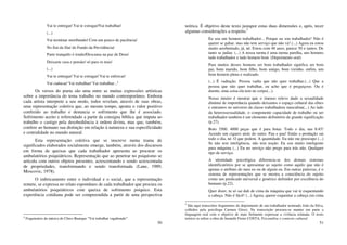 50
Vai te entregar/ Vai te estragar/Vai trabalhar/
(...)
Vai terminar moribundo/ Com um pouco de paciência/
No fim da fila/ do Fundo da Previdência/
Parte tranquilo ó irmão/Descansa na paz de Deus/
Deixaste casa e pensão/ só para os teus/
(...)
Vai te entregar/ Vai te estragar/ Vai te enforcar/
Vai caducar/ Vai trabalhar/ Vai trabalhar...4
Os versos do poeta são uma entre as muitas expressões artísticas
sobre a importância do tema trabalho no mundo contemporâneo. Embora
cada artista interprete a seu modo, todos revelam, através de suas obras,
uma representação coletiva que, ao mesmo tempo, aponta o valor positivo
conferido ao trabalho e denuncia o sofrimento que lhe é associado.
Sofrimento aceito e referendado a partir da consigna bíblica que imputa ao
trabalho o castigo pela desobediência à ordem divina, mas que, também,
confere ao humano sua distinção em relação à natureza e sua especificidade
e centralidade no mundo natural.
Esta representação coletiva que se inscreve numa trama de
significados elaborados socialmente emerge, também, através dos discursos
em forma de queixas que cada trabalhador apresenta ao procurar os
ambulatórios psiquiátricos. Representação que ao penetrar no psiquismo se
articula com outros objetos presentes, acrescentando e sendo acrescentada
de propriedades, transformando e sendo transformada (Lane, 1989,
Moscovic, 1978).
O imbricamento entre o individual e o social, que a representação
remete, se expressa no relato espontâneo de cada trabalhador que procura os
ambulatórios psiquiátricos com queixa de sofrimento psíquico. Esta
experiência cotidiana pode ser compreendida a partir de uma perspectiva
4
Fragmentos da música de Chico Buarque “Vai trabalhar vagabundo”.
51
teórica. É objetivo deste texto justapor estas duas dimensões e, após, tecer
algumas considerações a respeito.5
Eu sou um homem trabalhador... Porque eu sou trabalhador! Não é
querer se gabar, mas não tem serviço que não vá! (...) Agora eu estou
muito arrebentado, já, né. Estou com 48 anos, parece 50 e tantos. De
tanto se judiar. (...) A nossa turma é uma turma parelha, uns homens
tudo trabalhador e tudo homem bom. (Depoimento oral)
Para muitos desses homens ser bom trabalhador significa ser bom
pai, bom marido, bom filho, bom amigo, bom vizinho, enfim, um
bom homem pleno e realizado.
(...) É vadiação. Pessoa vadia que não quer trabalhar.(...) Que a
pessoa que não quer trabalhar, eu acho que é preguiçoso. Ou é
doente, uma coisa ela tem no corpo(...).
Nosso intuito é mostrar que o imenso relevo dado a sexualidade
diminui de importância quando deixamos o espaço cultural das elites
e entramos no universo da classe trabalhadora masculina(...) Ao lado
da heterossexualidade, o componente capacidade de trabalho ou ser
trabalhador também é um elemento definitório de grande significação
(p.27).
Boto 3500, 4000 peças que é para botar. Todo o dia, nas 8:45!
Acendo um cigarro atrás do outro. Pau e pau! Então a produção sai
todo o dia, né. O que pedem. A quantidade. Eu não me preocupo (...)
Se não tem inteligência, não tem noção. Eu sou muito inteligente
para máquina (...) Eu no serviço não prego para trás não. Qualquer
tipo de serviço.
A identidade psicológica diferencia-se dos demais sistemas
identificatórios por se apresentar ao sujeito como aquilo que não é
apenas o atributo do meu eu ou de algum eu. Em outras palavras, é o
sistema de representações que se mostra a consciência do sujeito
como um predicado universal e genérico definidor por excelência do
humano (p.22).
Quer dizer, tu só sai dali de cima da máquina que vai te esquentando
a cabeça. Não é fácil! (...) Agora, querer esquentar a cabeça em cima
5
São aqui transcritos fragmentos do depoimento de um trabalhador nomeado João da Silva,
colhidos pela psicóloga Carmen Grisci, Na transcrição procura-se manter em parte a
linguagem oral com o objetivo de mais fielmente expressar a vivência relatada. O texto
teórico se refere a obra de Jurandir Freire COSTA, Psicanálise e contexto cultural.
 
