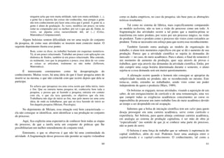 60
ninguém acha que tem muita utilidade, tudo tem muita utilidade. (...),
a gente faz a maioria das coisas são conhecidas, mas porque a gente
não tem conhecimento prá fazer uma coisa que é genial. A gente tá, a
gente é aluno de graduação. Às vezes, modifica um pouco, ou tenta
rodar no computador pior ou melhor, prá ver o que que dá. Então, às
vezes, sai alguma coisa razoavelmente útil, né (...) (Celso,
Matemática Computacional).
Alguns bolsistas sentem dificuldade em ter uma noção do conjunto
da pesquisa, de como suas atividades se inserem num contexto maior. O
seguinte depoimento ilustra esse ponto:
Bom, como eu disse, eu trabalhei bastante em esquemas numéricos.
Tá, tá um pouco relacionado. Trabalhei um pouco com aplicações em
dinâmica de fluidos, também tá um pouco relacionado. Mas entende,
eu realmente, isso que tu perguntou a pouco, essa ideia de ver como
as coisas se articulam, realmente eu não tenho (Jefferson,
Matemática).
É interessante constatarmos como há desapropriação do
conhecimento. Muitas vezes, há uma ideia do que é fazer pesquisa antes de
inserir-se na mesma, o que não coincide com que ocorre depois que dela se
participa:
Eu achava que (pesquisa) era uma coisa assim que tinha início, meio
e fim. Que eu entraria numa pesquisa né, conheceria bem toda a
pesquisa, a pessoa que tá fazendo a pesquisa, entraria em contato
com ela, o que ela tava querendo, os objetivos que ela tem.
Trabalharia não digo do início ao fim, mas pelo menos ter uma certa
ideia, de onde eu trabalhasse, que que eu tava fazendo do início ao
fim daquela pesquisa (Miriam, Psicologia).
No depoimento de Miriam, essa situação está bem caracterizada —
ela não consegue se identificar, nem identificar a sua produção no conjunto
do processo.
Aqui, fica explícita uma expectativa de conhecer bem todas as etapas
do processo, de que a tarefa seria um conjunto de práticas que lhe
possibilitariam um melhor entendimento do conjunto total.
Entretanto, o que se observou é que não há uma continuidade da
atividade. A fragmentação desse processo não permite ao sujeito vislumbrar
61
como os dados empíricos, no caso da pesquisa, são base para as abstrações
teóricas resultantes.
Tal como no sistema de fábrica, mais especificamente comparando
ao modelo taylorista, não se tem a visão do processo como um todo. A
fragmentação das atividades ocorre a tal ponto que a matéria-prima se
transforma em outro produto, por vezes por um processo mágico, na visão
do produtor. Tanto o produto como o processo são vistos como estranhos ao
produtor. Toma-se necessário um esforço para que ocorra esse reconhecimento.
Também fazendo outra analogia ao modelo de organização do
trabalho, o aluno tem momentos específicos em que se dá o aumento de sua
produção. Parece que a atividade científica se sujeita às demandas do
mercado — no caso, do meio acadêmico. Para o aluno, o final do semestre é
um momento de aumento da produção, quer seja através de provas e
trabalhos, quer seja através das demandas da atividade científica. Então, por
não cumprir uma carga horária determinada durante o semestre, o aluno
sujeita-se a essa demanda sem um maior questionamento.
A alienação ocorre quando o homem não consegue se apropriar da
subjetividade incutida no produto, não se reconhecendo no mesmo. Este
torna-se, então, estranho ao trabalhador, sendo visto como um poder
independente de quem o produziu (Marx, 1989).
Os bolsistas se engajam, nessas atividades, visando a aquisição de um
saber, de um enriquecimento de currículo e de uma remuneração, uma vez
que cumprir todas as exigências acadêmicas concernentes ao curso os
impossibilita de procurar um outro trabalho fora do meio acadêmico devido
ao tempo a ser despendido em tal ocupação.
Sabemos que a bolsa de iniciação científica tem um valor para quem
deseja prosseguir em uma carreira acadêmica, serve como currículo e
experiência. Ser bolsista, para quem almeja continuar carreira acadêmica,
em analogia ao sistema de produção capitalista, é ser mão de obra já
“especializada” (no sentido de que já se conhece uma parte do processo,
não se parte do zero).
O bolsista é uma força de trabalho que se submete à supremacia do
capital simbólico, além do real. Podemos fazer uma analogia entre o
capital-moeda e o capital-conhecimento. O conhecimento, tal como a
 
