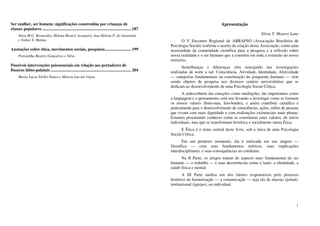Ser mulher, ser homem: significações construídas por crianças de
classes populares ..................................................................................... 187
Nara M.G. Bernardes, Helena Beatriz Scarparo, Ana Helena P. do Amarante
e Volnei S. Matias
Anotações sobre ética, movimentos sociais, pesquisas......................... 199
Petronilha Beatriz Gonçalves e Silva
Possíveis intervenções psicossociais em relação aos portadores de
fissuras lábio-palatais ............................................................................. 204
Maria Lucia Tiellet Nunes e Marcia Luconi Viana
1
Apresentação
Silvia T. Maurer Lane
O V Encontro Regional da ABRAPSO (Associação Brasileira de
Psicologia Social) reafirma o acerto da criação desta Associação, como uma
necessidade da comunidade científica para a pesquisa e a reflexão sobre
nossa realidade e o ser humano que a constitui em toda a extensão do nosso
território.
Semelhanças e diferenças vêm emergindo nas investigações
realizadas de norte a sul. Consciência, Atividade, Identidade, Afetividade
— categorias fundamentais na constituição do psiquismo humano — vêm
sendo objetos de pesquisa nos diversos centros universitários que se
dedicam ao desenvolvimento de uma Psicologia Social Crítica.
A redescoberta das emoções como mediações, tão importantes como
a linguagem e o pensamento, está nos levando a investigar como se formam
os nossos valores (bom-mau, feio-bonito), e assim contribuir científica e
praticamente para o desenvolvimento de consciências, ações, enfim de pessoas
que vivam com mais dignidade e com realizações existenciais mais plenas.
Estamos procurando conhecer como se constituem estes valores, de início
individuais, mas que se transformam histórica e socialmente numa Ética.
E Ética é o tema central deste livro, sob a ótica de uma Psicologia
Social Crítica.
Em um primeiro momento, ela é enfocada em sua origem —
filosófica — com seus fundamentos teóricos, suas implicações
interdisciplinares, e suas consequências no cotidiano.
Na II Parte, os artigos tratam do aspecto mais fundamental do ser
humano — o trabalho — e suas decorrências como o lazer, a identidade, a
saúde física e mental.
A III Parte analisa um dos fatores responsáveis pelo processo
histórico de hominização — a comunicação — seja ela de massas (jornal),
institucional (igrejas), ou individual.
 