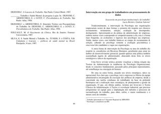 80
DEJOURS,C. A Loucura do Trabalho. São Paulo: Cortez-Oboré, 1987.
________. Trabalho e Saúde Mental: da pesquisa à ação. In.: DEJOURS, C.
ABDOUCHELI, E. e JAYET, C. Psicodinâmica do Trabalho. São
Paulo: Atlas, 1994.
DEJOURS,C. e ABOOUCHELI, E. Itinerário Teórico em Psicopatologia
do Trabalho. In: DEJOURS, C. ABDOUCHELI, E. e JAYET, C.
Psicodinâmica do Trabalho. São Paulo: Atlas, 1994.
FOUCAULT, M. O Nascimento da Clínica. Rio de Janeiro: Forense-
Universitária, 1987.
SILVA, E. S. Saúde Mental e Trabalho. In.: TUNDIS, S. e COSTA, N.R.
Cidadania e Loucura — políticas de saúde mental no Brasil.
Petrópolis: Vozes, 1987.
81
Intervenção em um grupo de trabalhadores em processamento de
dados
Assessoria em psicologia institucional e do trabalho1
Lucia Bertini e Guilene Salerno2
Tradicionalmente, a intervenção da Psicologia nas organizações
empresariais ocorre de duas formas: a primeira diz respeito aos clássicos
recrutamento, treinamento, seleção, avaliação de desempenho,
desligamento. Aproximando-se da prática da administração de empresas,
embora muitas vezes contrapondo-se competitivamente a ela, esta é a forma
mais frequente, ao avaliarmos o ingresso dos psicólogos nas empresas.
Ainda, muitas vezes, este trabalho limita-se ao campo de recrutamento &
seleção, cabendo ao psicólogo somente a avaliação psicométrica e
emocional dos candidatos a vagas nas organizações.
A outra forma de intervenção da Psicologia na área do trabalho diz
respeito às consultorias em Recursos Humanos, geralmente para atuar no
âmbito do desenvolvimento gerencial, quando aparece uma prática também
assemelhada àquela do administrador, abarcando desta feita os níveis
estratégicos e táticos da organização.
Uma breve revisão teórica permite visualizar a íntima relação das
Teorias da Administração às tendências da Psicologia Organizacional,
desde os conceitos fundamentais, passando pelos principais representantes,
até semelhanças na concepção de homem.
De uma ou outra forma, atuando nos níveis estratégico, tático ou
operacional, fica claro que o psicólogo vem a engrossar as fileiras da equipe
administrativa encarregada da execução das políticas da empresa, desde a
concretude das tarefas cotidianas do trabalhador da base da pirâmide
hierárquica até a realização mais estratégica, de planejamento e gestão da
organização. O que, em última análise, termina por levar-nos à Teoria
Clássica da Administração, à Taylor e à revolução industrial, que precisou
arregimentar tal equipe para a implantação dos métodos e processos de
racionalização do trabalho, para obter, enfim, o maior rendimento e o
menor custo do trabalho.
1
Trabalho apresentado no V Encontro Regional da ABRAPSO.
2
Psicólogas e consultoras em RH.
 