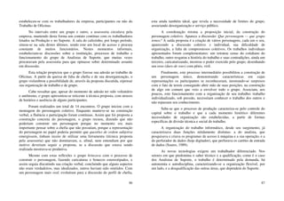 86
estabeleceu-se com os trabalhadores da empresa, participantes ou não do
Trabalho de Oficinas.
No intervalo entre um grupo e outro, a assessoria circulava pela
empresa, mantendo desta forma um contato contínuo com os trabalhadores
lotados na Produção e no Suporte. A sala do cafezinho, por longo período,
situou-se na sala destes últimos, sendo este um local de acesso e procura
constante de muitos funcionários. Nestes momentos informais,
estabeleciam-se discussões sobre a instituição, processos de trabalho e
funcionamento do grupo de Analistas de Suporte, que muitas vezes
procuravam pela assessoria para que opinasse sobre determinado assunto
em discussão.
Esta relação propiciou que o grupo fizesse sua adesão ao trabalho de
Oficinas. A partir da queixa de falta de chefia e de sua desorganização, o
grupo vislumbrou a possibilidade de, através da proposta discutida, repensar
sua organização de trabalho e de grupo.
Cabe ressaltar que, apesar do momento de adesão ter sido voluntário
e autônomo, o grupo apresentou-se reticente à técnica proposta, com atrasos
de horários e ausência de alguns participantes.
Foram realizados um total de 14 encontros. O grupo iniciou com a
montagem do personagem coletivo. Enquanto manteve-se na construção
verbal, a fluência e participação foram contínuas. Assim que foi proposta a
construção concreta do personagem, o grupo recuou, dizendo que não
poderiam construir um personagem porque no momento era mais
importante pensar sobre a chefia que não possuíam, porque a representação
do personagem no papel poderia permitir que questões de ordem subjetiva
emergissem, tinham receio de utilizar uma ferramenta (técnica proposta
pela assessoria) que não dominavam, e, afinal, nem entendiam por que
motivo deveriam seguir a proposta, se a discussão que estava sendo
realizada mostrava-se produtiva.
Mesmo com estas reflexões o grupo brincava com o processo de
construir o personagem, fazendo caricaturas e bonecos estereotipados, e
assim seguia discutindo sua criação verbal, concluindo que alguns aspectos
não eram verdadeiros, mas idealizados, outros haviam sido omitidos. Com
um personagem mais real, evoluíram para a discussão do perfil de chefia,
87
esta ainda também ideal, que revela a necessidade de limites do grupo,
associando desorganização e serviço público.
A coordenação retoma a proposição inicial, da construção do
personagem coletivo. Aparece a discussão: Que personagem — que grupo
temos? A saída proposta é a criação de vários personagens, cada um o seu,
aparecendo a discussão coletivo x individual, sua dificuldade de
organização, a falta de compromissos coletivos. Os trabalhos individuais
apresentados foram complementares: um retratou cenas do cotidiano do
trabalho, outro resgatou a história do trabalho e suas contradições, ainda um
terceiro, caricaturizando, mostrou o poder exercido pelo grupo, desenhando
um osso (duro de roer) com pênis, viril.
Finalmente, este processo intermediário possibilitou a construção de
um personagem único, demonstrando características em cujas
representações os participantes se reconheceram, mostrando-se surpresos
com o fato de terem conseguido abrir mão de suas posições, na construção
de algo em comum que veio a envolver todo o grupo. Associam, aos
poucos, este funcionamento com a organização de seu trabalho: trabalho
individualizado, sob pressão, necessitam conhecer o trabalho dos outros e
não repassam seu conhecimento.
Sabe-se que o processo de produção caracteriza-se pelo controle do
capital sobre o trabalho e que a cada momento histórico diferentes
necessidades de organização são estabelecidas, a partir de formas
específicas de divisão técnica e social do trabalho.
A organização do trabalho informático, desde seu surgimento, já
caracterizava duas funções nitidamente distintas: a do analista, que
pesquisava e criava os programas de acesso à máquina e a sua operação, e a
do perfurador de dados (hoje digitador), que perfurava os cartões de entrada
de dados (Soares, 1989).
As novas tecnologias exigem um trabalhador diferenciado. Nos
setores em que predomina o saber técnico e a qualificação, como é o caso
dos Analistas de Suporte, o trabalho é determinado pela demanda, há
autonomia e autodisciplina, caracterizando-se a organização flexível, por
um lado, e a desqualificação das outras áreas, que dependem do Suporte.
 