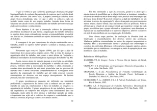 88
O que se verifica é que a extrema qualificação distancia este grupo
hiperqualificado do conjunto da população da empresa, que ti solicita desde
seu saber absoluto. Por outro lado, a própria construção coletiva deste
grupo ficava prejudicada, uma vez que o saber os colocava cada um
isolado, dando conta de seu próprio trabalho, fazendo desta forma de
funcionar um círculo vicioso, inviabilizando um trabalho preventivo em que
pudessem socializar o conhecimento.
Nossa hipótese é de que a construção coletiva do personagem
possibilitou reconhecer de que forma a organização do trabalho influencia
os sujeitos deste grupo, retirando dos mesmos a responsabilidade pessoal de
seu jeito de ser, comumente atribuída ao sujeito, desatrelada da organização
do trabalho.
A vantagem é de que, conscientes da relação estabelecida com o
trabalho, podem os sujeitos melhor propor e conduzir a mudança em sua
organização.
Novamente aqui evoca-se Dejours (1994), que diz que a ação de
transformar deve passar pelos próprios atores. Não se trata de alcançar a
organização ideal do trabalho, mas, como o autor afirma, de “estimular a
dinâmica intersubjetiva de transformação da organização do trabalho” (p. 86).
Assim, nossos atores do suporte, passam a rever toda sua atividade,
discutindo-a pormenorizadamente e planejando o trabalho do setor. Aos
poucos, refletem sobre a necessidade de partilhar o saber, ensinando, e
ensaiam uma aproximação de um outro grupo/setor que no processo de
trabalho lhes é muito vinculado, complementando-se. Conseguem rever
questões da organização do trabalho que até então estavam somente
contempladas no discurso, em um espaço desorganizado. Já haviam
pensado, mas não sistematizavam.
O grupo reconheceu-se enquanto tal, definindo sua identidade
profissional, e organizou-se de forma a dar a conhecer uns aos outros o
trabalho de cada um, estabelecendo o fluxo do trabalho, as relações e a
organização do trabalho. O grupo apropriou-se de seu trabalho e passou a
dar importância ao subjetivo nas relações como fundamental para sua
realização, muito além do nível técnico e individual operado até então,
extrapolando sua ação até o coletivo da empresa e contribuindo para a
reflexão e tomada de posição coletiva dos demais setores.
89
Por fim, retomando a ação da assessoria, poder-se-ia dizer que a
mesma tratou de possibilitar que a relação informal se instalasse, tentando o
tal desvio levantado no início deste artigo (seria possível uma intervenção que
desviasse deste destino? É possível colocar-se ao lado do trabalhador, em um
atividade à serviço da organização?), talvez alcançando um posicionamento
menos neutro, menos formal, mas não menos ético na profissão. Pode-se
afirmar que a criação de um espaço formal que respeitou o tempo de cada
grupo, possibilitou que o grupo informal se organizasse, sem abandonar as
riquezas de sua espontaneidade e os aspectos subjetivos, afetivos e criativos
em prol de uma melhoria em sua organização do trabalho.
Uma última etapa prevista, de realização da Plenária final de
objetivação e encaminhamento dos diversos setores não aconteceu.
Mudanças políticas encaminhadas no curso da empresa suspenderam o
trabalho. Mas a descontinuidade formal e planejada não interrompeu o
exercício de confrontar diferenças e divergências enquanto sujeitos autores
no trabalho que se estabeleceu e se autogere a partir da apropriação de suas
histórias e vidas no trabalho.
Referências bibliográficas
BAREMBLITT, G. Grupos: Teoria e Técnica. Rio de Janeiro, ed. Graal,
1986.
CHANLAT, J. S. O Indivíduo na Organização: Dimensões Esquecidas, v.
1, ed. Atlas, São Paulo, 1993.
DESJOURS, C. et alii. Psicodinâmica do Trabalho. Contribuições da
Escola Djouriana a Análise da Relação Prazer, Sofrimento e
Trabalho, ed. Atlas S.A., São Paulo, 1994.
GUARESCHI, P. A, e GRISCI, C.L.I. A Fala do Trabalhador, ed. Vozes,
Rio de Janeiro, 1993.
SOARES, A.S. A Organização do Trabalho Informático. Dissertação de
Mestrado em Administração de Empresas, PUC, São Paulo, 1989.
 