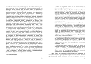 98
em todo um contexto sócio-histórico (que, se não está em primeiro plano,
tem de estar ao menos, como pano de fundo em qualquer estudo em
Psicologia Social). Fala-se, aqui, do estilo hippie. A jocosidade se
intensifica ao ponto do desrespeito pelas pessoas, tratando-os como
desprezíveis animais, bichos mesmo, cujo habitat são “feiras de artesanato,
grêmios estudantis, shows de música latino-americana e quitinetes de
fundos, penumbrosas (...)”, “(...) nesses cubículos, o ar (...) de incenso (...)”.
Como todo bicho tem uma linguagem, a desses é o “balbuciar”, e sua dieta
é de baixo valor proteico, talvez um dos fatores envolvidos em seu processo
de extinção. Acampam para acasalar, onde fumam “longos e grossos
cigarros duma erva mística” (alusão à maconha), e, daí, resultam filhos
“com nomes de Cachoeira, Pedra, Melado, Capim, por aí”. Têm grande
capacidade de regeneração, sobrevivendo “(...) até a extirpação de membros
importantes, como Jim Morrison e, recentemente, Kurt Cobain”. Esses
“extirpados”, entretanto, sequer foram “hippies”, o que talvez ateste,
provavelmente, mais a falta de conhecimento desse fato por parte do autor
— fazendo-o, assim, menos “maldoso” — do que o uso consciente dum
outro artifício manipulatório (a estratégia de generalização, que podemos
constatar em toda a série). Jim Morrison, poeta e vocalista da banda de rock
americana The Doors, entre 1966 e 1971 (ano de sua morte), foi
considerado inimigo público nº 1, após sua prisão, durante um show, por ter
se extremado em seu comportamento, considerado, na época, como
demasiadamente lascivo e irreverente e que ocasionou a “Cruzada pela
Decência”, apoiada pelo então presidente Richard Nixon, em 1969. Era,
portanto, uma figura contestatória e política, e, como tal, indesejável à
sociedade dita civilizada. Kurt Cobain, líder da também americana banda
Nirvana, que se suicidou em 8 de abril de 1994, tragado pela era da MTV —
Music Television, foi o representante-mor do mundialmente conhecido
“movimento grunge” (sobre o qual a voraz indústria da moda rapidamente
lançou suas garras), em Seatle, EUA. Ambos têm sua morte comemorada
por pessoas do tipo do jornalista do texto em questão, que torce pelo
“suicídio coletivo” desse tipo de gente, ou, melhor dizendo, desse tipo de
“bicho”, desajustados e marginais além do tolerável. O recado é o seguinte:
Quem não se adapta ao sistema precisa ser extirpado!
5. O jornalista boêmio
99
A espécie está virtualmente extinta, mas um pequeno vestígio, o
paletó, mostra que ela ainda sobrevive.
Muitos historiadores da imprensa brasileira defendem a tese de que o
jornalista boêmio já não é uma espécie em extinção: está tão extinto
quanto um glipdonte — aquele tatu pré-histórico que parecia um
fusca. Um detalhe, porém, intriga os mesmos historiadores: o paletó
do jornalista boêmio. Se ele (o paletó) continua ali, onde sempre
esteve, nas costas da cadeira atrás da mesa reservada ao jornalista
boêmio, não estaria comprovado que ele o (jornalista boêmio) pode
voltar à ativa a qualquer hora? A pergunta estimula a teoria de que o
jornalista boêmio não está inteiramente extinto. Sobrevive,
embalsamado em álcool.
Tanto sobrevive que aparece bissextamente na redação onde seu
nome consta da relação de funcionários. Quem conseguiu avistar um
jornalista boêmio durante o expediente — uma raridade, quase uma
benção — sabe que, embora nunca saia de casa sem o paletó, jamais
o veste. Quem o veste é justamente a cadeira do jornalista boêmio —
para quem o traje é um truque e uma senha. O paletó na cadeira
informa não apenas que seu dono ainda não está extinto como,
também, que embora não esteja lá, esteve e voltará a estar. Talvez,
em breve. No momento, deve estar no banco, fechando durante o dia
sempre curto buracos abertos por noites sempre longas. Ou, quem
sabe, em algum de seus outros empregos.
O jornalista boêmio, enquanto profissional, a nível de companheiro,
está sempre optando. Opta entre um emprego e outro. Opta entre uma
frase iracunda de Brecht e uma citação agressiva de Brecht. Opta
entre uma noitada inadiável e uma matéria inadiável — essa é,
sempre, a opção mais fácil. Nesse caso, o jornalista boêmio alerta
prontamente: “Optei!”.
O jornalista boêmio também sempre sabe mais do que publica. Ou
porque não escreve bem –“mas apura muito bem”, ressalvam colegas
e parentes —, ou porque a fonte transmitiu a informação não ao
repórter, mas ao amigo. Para saber tudo o que o jornalista boêmio
sabe, os leitores não devem procurar a página onde escreve (ou
deveria escrever). Deve procurar o bar que frequenta.
Outra espécie de desajustados. Temos, nesse texto, uma alusão ao
funcionário fantasma, aquele que não cumpre com seus deveres, presente
especialmente, de acordo com o que muito se tem acusado, no serviço
 