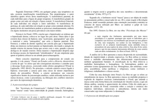 110
Segundo Zimerman (1992), em qualquer grupo, seja terapêutico ou
não, ocorrem manifestações transferênciais. Nas grupoterapias, o autor
identifica quatro níveis desta manifestação; 1) transferência parental, de
cada indivíduo para a figura do grupo terapeuta; 2) transferência grupal, do
grupo como um todo em relação a figura central; 3) transferência fraternal,
de cada individuo em relação a outro indivíduo; 4) transferência de
pertença, de cada indivíduo em relação ao grupo como entidade abstrata. Os
quatro níveis de transferência podem se processar simultaneamente, embora
em alguns momentos um possa prevalecer com maior nitidez.
Ferenczi (in Freud, 1959), conclui que o hipnotizador ao ordenar que
o hipnotizado durma, coloca-se no lugar dos pais deste. Outra ideia é que
existem duas classes de hipnose; uma “acariciante, apaziguadora” que seria
a maternal e outra “ameaçadora” que seria a hipnose paternal. Para
Ferenczi, a ordem de dormir significa um convite para que o hipnotizado
dirija seu interesse exclusivamente ao hipnotizador, desviando a atenção do
mundo externo da mesma forma que ocorre com o sono, quando a pessoa
desliga-se do mundo exterior. Desta maneira o hipnotizador desperta algo
da herança arcaica do hipnotizado “relembrando-o” do pai onipotente para
quem só poderia colocar-se em atitude passiva/masoquista.
Outro conceito importante para a compreensão do estudo em
questão, é o de catarse.1
Freud, em Estudos sobre a Histeria, desenvolveu
a teoria de que “os afetos que não conseguiram encontrar o caminho para
a descarga ficam presos, exercendo então efeitos patogênicos”(Freud in
Laplanche, 1992: 60-62). No princípio, o método catártico estava ligado à
hipnose, reservando a catarse para uma classe de menor importância
dentro da psicanálise. Porém, a catarse permanece um conceito
significativo dentro da psicoterapia analítica, sendo utilizada inclusive por
outras técnicas, como o psicodrama, na liberação dos conflitos interiores
por meio da representação dramática.
2. A psicossociologia dos grupos
Em “Sociologia da Comunicação”, Gabriel Cohn (1973) define o
termo “massa” como “uma coletividade de grande extensão, heterogênea,
1
O termo Catharsis vem do grego e significa purificação, purgação. Foi usado por
Aristóteles para designar o efeito produzido pela tragédia.
111
quanto à origem social e geográfica dos seus membros e desestruturada
socialmente” (Cohn, 1973 p 17).
Segundo ele, o fenômeno social “massa” passa a ser objeto de estudo
no pensamento político conservador do sec. IX e como reação à Revolução
Francesa, tendo assumido portanto uma conotação reacionária contrária ao
conceito de massa utilizado por Marx: ao analisar o golpe de Luís
Bonaparte. (1973: 19)
Em 1895, Gustave Le Bon, em sua obra “Psicologia das Massas”
diz que
o mais singular dos fenômenos apresentados por uma massa
psicológica é o seguinte: quaisquer que sejam os indivíduos que a
compõem e por diversos ou semelhantes que possam ser seus gêneros
de vida, suas ocupações, seu caráter ou sua inteligência, o fato
exclusivo de se acharem transformados numa multidão torna-os
possuidores de uma espécie de alma coletiva. Esta alma fá-los sentir,
pensar e agir de uma maneira inteiramente diferente de como sentiria
cada um deles isoladamente. (Le Bon in Freud, 1959: 8).
A análise de Le Bon apresenta a massa desprovida de racionalidade,
dotada de impulsividade e atitudes regressivas. Le Bon utiliza os termos
massa e multidão alternadamente não diferenciando especificamente
nenhum agrupamento humano. A classificação de Le Bon refere-se a
multidões heterogêneas e homogêneas. As heterogêneas podem ser
anônimas (como agrupamentos de rua). Homogêneas, não anônimas, como
júris, assembleias, seitas (políticas e religiosas), castas (militares e
religiosas), trabalhadores e classes sociais.
Cohn faz uma distinção entre Freud e Le Bon no que se refere ao
entendimento da massa. Le Bon apresenta a massa ou multidão propensa à
explosão de impulsos associais contrariamente a Freud, que entende a
massa como uma forma básica de constituição de vínculos sociais, o que em
última análise, sustenta o aparecimento da cultura. Cohn diz ainda que a
noção de cultura de Freud, construída sobre a coerção e renúncia dos
impulsos individuais, antissociais e anticulturais, denota um matiz
conservador cujo tema subjacente é a dominação.
3. O processo de identificação nos grupos
 
