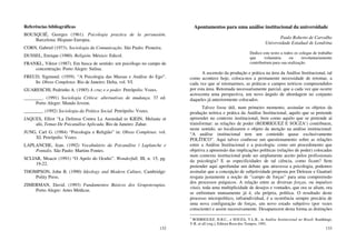 132
Referências bibliográficas
BOUSQUIÉ, Georges (1961). Psicologia practica de la persuasión.
Barcelona: Hispano Europea.
CORN, Gabriel (1973). Sociologia da Comunicação. São Paulo: Pioneira.
DUSSEL, Enrique (1980). Religión. México: Edicol.
FRANKL, Viktor (1987). Em busca de sentido: um psicólogo no campo de
concentração. Porto Alegre: Sulina.
FREUD, Sigmund. (1959). “A Psicologia das Massas e Análise do Ego”.
In: Obras Completas. Rio de Janeiro: Delta, vol. VI.
GUARESCHI, Pedrinho A. (1985) A cruz e o poder. Petrópolis: Vozes.
________. (1991) Sociologia Crítica: alternativas de mudança. 37 ed.
Porto Alegre: Mundo Jovem.
________. (1992) Sociologia da Prática Social. Petrópolis: Vozes.
JAQUES, Elliot “La Defensa Contra La Ansiedad in KIEIN, Melanie et
alii, Temas De Psicanálise Aplicada. Rio de Janeiro: Zahar.
JUNG, Carl G. (1984) “Psicologia e Religião” in: Obras Completas. vol.
XI. Petrópolis: Vozes.
LAPLANCHE, Jean. (1992) Vocabulário da Psicanálise / Laplanche e
Pontalis. São Paulo: Martins Fontes.
SCLIAR, Moacir (1991) “O Apelo do Oculto”. Wonderfull, III, n. 15, pg.
19-22.
THOMPSON, John B. (1990) Ideology and Modern Culture, Cambridge:
Polity Press.
ZIMERMAN, David. (1993) Fundamentos Básicos dos Grupoterapias.
Porto Alegre: Artes Médicas.
133
Apontamentos para uma análise institucional da universidade
Paulo Roberto de Carvalho
Universidade Estadual de Londrina
Dedico este texto a todos os colegas de trabalho
que voluntária ou involuntariamente
contribuíram para sua realização.
A ascensão da produção e prática na área da Análise Institucional, tal
como acontece hoje, coloca-nos a permanente necessidade de retomar, a
cada vez que aí retomarmos, as práticas e campos teóricos compreendidos
por esta área. Retomada necessariamente parcial, que a cada vez que ocorre
acrescenta uma perspectiva, um novo ângulo de abordagem no conjunto
daqueles já anteriormente colocados.
Talvez fosse útil, num primeiro momento, assinalar os objetos da
produção teórica e prática da Análise Institucional, aquilo que se pretende
apreender no contexto institucional, bem como aquilo que se pretende aí
transformar: as relações de poder (RODRIGUEZ E SOUZA1
) contribuem,
neste sentido, ao localizarem o objeto da atenção na análise institucional:
“A análise institucional tem um conteúdo quase exclusivamente
POLÍTICO”. Aqui talvez coubesse um questionamento sobre as relações
entre a Análise Institucional e a psicologia: como um procedimento que
objetiva a apreensão das implicações políticas (relações de poder) colocadas
num contexto institucional pode ser amplamente aceito pelos profissionais
da psicologia? E as especificidades de tal ciência, como ficam? Sem
pretender aqui aprofundar um debate que atravessa a psicologia, podemos
assinalar que a concepção de subjetividade proposta por Deleuze e Guattari
resgata justamente a noção de “campo de forças” para uma compreensão
dos processos psíquicos. A relação entre as diversas forças, ou impulsos
vitais, toda uma multiplicidade de desejos e vontades, que ora se aliam, ora
se enfrentam mutuamente já é, ela própria, política. O resultado deste
processo micropolítico, infraindividual, é a ocorrência sempre precária de
uma nova configuração de forças, um novo estado subjetivo (por vezes
consciente) e assim sucessivamente. Desaparecem desta forma as distinções
1
RODRIGUEZ, H.B.C., e SOUZA, V.L.B., in Análise Institucional no Brasil. Kamkhagi,
V.R. et all (org.), Editora Rosa dos Tempos, 1991.
 