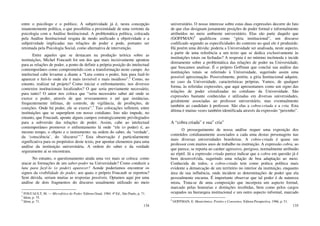 134
entre o psicólogo e o político. A subjetividade já é, nesta concepção
imanentemente política, o que possibilita a proximidade de uma vertente da
psicologia com a Análise Institucional. A problemática política, colocada
pela Análise Institucional resgata de modo unificado a objetividade e a
subjetividade implicadas nas relações de poder e pode, portanto ser
retomada pela Psicologia Social, como alternativa de intervenção.
Entre aqueles que se destacam na produção teórica sobre as
instituições, Michel Foucault foi um dos que mais incisivamente apontou
para as relações de poder, a ponto de definir a própria posição do intelectual
contemporâneo como comprometido com a transformação neste campo. Ao
intelectual cabe levantar a diante a “Luta contra o poder, luta para fazê-lo
aparecer e feri-lo onde ele é mais invisível e mais insidioso”.2
Como, no
entanto, realizar tal projeto? Como iniciar o enfrentamento, nos diversos
contextos institucionais localizados? O que seria previamente necessário,
para tanto? O autor nos coloca que “seria necessário saber até onde se
exerce o poder, através de que revezamentos e até que instâncias,
frequentemente ínfimas, de controle, de vigilância, de proibições, de
coerções. Onde há poder, ele se exerce”.3
Tais colocações refletem, entre
instituições que se superpõem em nosso cotidiano. Isto não impede, no
entanto, que Foucault, aponte alguns campos estrategicamente privilegiados
para a subversão das relações de poder. Assim, cabe ao intelectual
contemporâneo promover o enfrentamento lá onde “ele (o poder) é, ao
mesmo tempo, o objeto e o instrumento: na ordem do saber, da ‘verdade’,
da ‘consciência’, do ‘discurso’”.4
Esta observação é particularmente
significativa para os propósitos deste texto, por apontar elementos para uma
análise da instituição universitária. A ordem do saber e da verdade
seguramente aí se encontram.
No entanto, o questionamento ainda uma vez mais se coloca: como
atacar as formações de um saber-poder na Universidade? Como conduzir a
luta para fazê-lo (o poder) aparecer? Aonde poderíamos encontrar os
signos da visibilidade do poder, aos quais o próprio Foucault se reportou?
Sem dúvida, seriam muitas as respostas possíveis. Optamos aqui por uma
análise de dois fragmentos do discurso usualmente utilizado no meio
2
FOUCAULT, M. — Microfísica do Poder. Editora Graal, 1984. 4ª Ed., São Paulo, p. 71.
3
Idem, p. 75.
4
Idem, p. 71.
135
universitário. O nosso interesse sobre estas duas expressões decorre do fato
de que elas designam justamente posições de poder formal e informalmente
atribuídos no meio ambiente universitário. Elas são parte daquilo que
(GOFFMAN)5
qualificou como “gíria institucional”, um discurso
codificado segundo as especificidades do contexto no qual ele é produzido.
Há porém uma dúvida: poderia a Universidade ser analisada, neste aspecto,
a partir de uma referência a um texto que se dedica exclusivamente às
instituições totais ou fechadas? A resposta é no mínimo incômoda e incide
diretamente sobre a problemática das relações de poder na Universidade,
que buscamos analisar. É o próprio Goffman que conclui sua análise das
instituições totais se referindo à Universidade, sugerindo assim uma
possível aproximação. Possivelmente, porém, a gíria Institucional adquire,
no caso da Universidade, características próprias. Vamos, de qualquer
forma, às referidas expressões, que aqui apresentamos como um signo das
relações de poder cristalizadas no cotidiano da Universidade. São
expressões bastante conhecidas e utilizadas em diversas universidades,
geralmente associadas ao professor universitário, mas eventualmente
também ao candidato à professor. São elas a cobra-criada e a cria. Esta
última é muitas vezes também identificada através da expressão “peixinho”.
A “cobra criada” e sua” cria”
O prosseguimento de nossa análise requer uma exposição dos
conteúdos cotidianamente associados a cada uma destas personagens nas
mais diversas universidades brasileiras. A cobra-criada é quase um
professor com muitos anos de trabalho na instituição. A expressão cobra, ao
que parece, se reporta ao caráter agressivo, perigoso, normalmente atribuído
ao réptil. Já a expressão criada parece indicar que a cobra em questão já é
bem desenvolvida, sugerindo uma relação de boa adaptação ao meio.
Conhecida de todos, a cobra-criada tem como prática política mais
evidente a demarcação de um território no interior da instituição, enquanto
área de sua influência, onde incidem as determinações de poder que ela
pessoalmente encarna. É importante observar que tal poder é de natureza
mista. Trata-se de uma composição que incorpora um aspecto formal,
marcado pelas honrarias e distinções recebidas, bem como pelos cargos
ocupados na hierarquia institucional e um outro aspecto informal, marcado
5
GOFFMAN, E. Manicômios, Prisões e Conventos. Editora Perspectiva, 1986, p. 51.
 